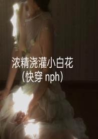 浓精浇灌小白花(快穿 nph)_首