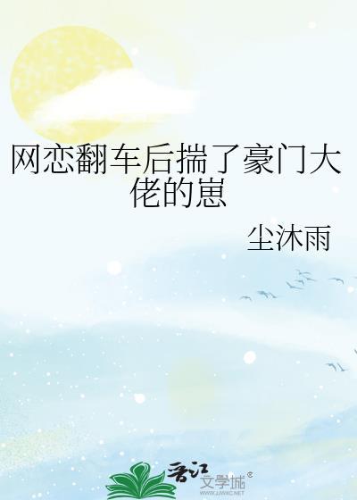 网恋翻车后揣了豪门大佬的崽by尘沐雨TXT